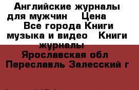 Английские журналы для мужчин  › Цена ­ 500 - Все города Книги, музыка и видео » Книги, журналы   . Ярославская обл.,Переславль-Залесский г.